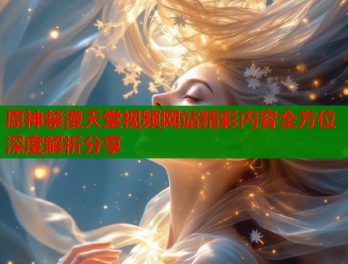 原神禁漫天堂视频网站精彩内容全方位深度解析分享  第1张