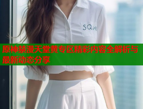 原神禁漫天堂黄专区精彩内容全解析与最新动态分享  第1张