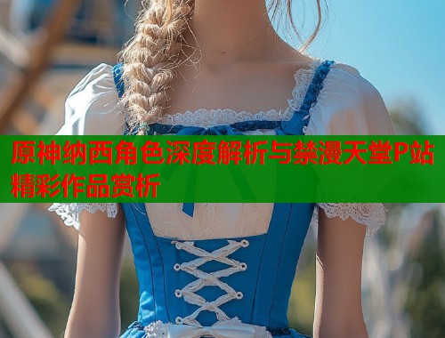 原神纳西角色深度解析与禁漫天堂P站精彩作品赏析  第1张