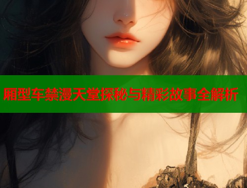 厢型车禁漫天堂探秘与精彩故事全解析  第1张