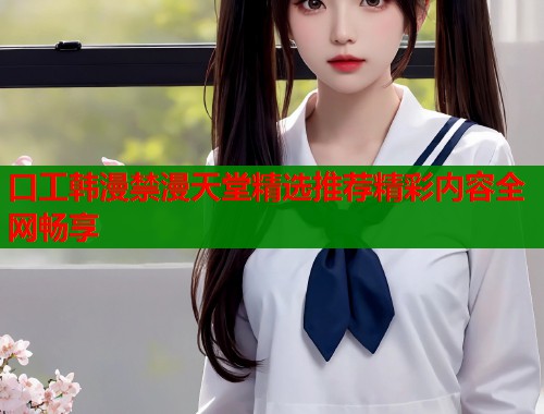 口工韩漫禁漫天堂精选推荐精彩内容全网畅享  第1张
