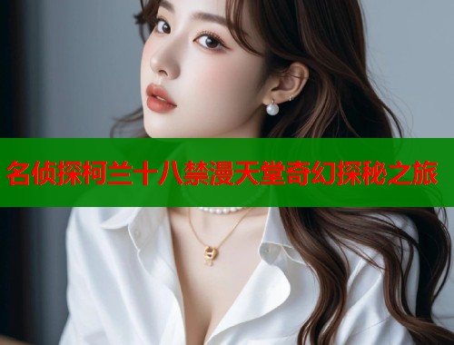 名侦探柯兰十八禁漫天堂奇幻探秘之旅  第1张