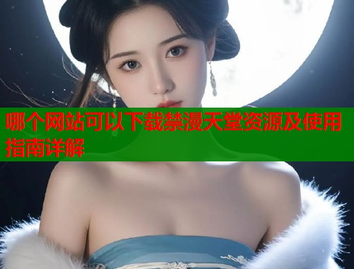 哪个网站可以下载禁漫天堂资源及使用指南详解  第1张