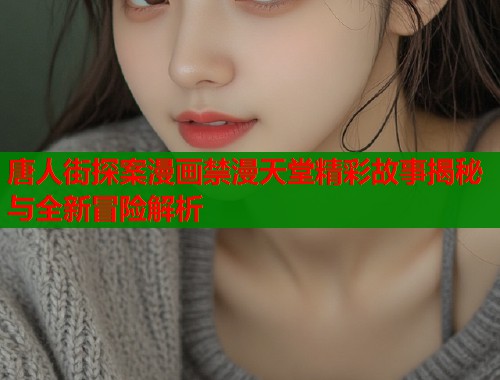 唐人街探案漫画禁漫天堂精彩故事揭秘与全新冒险解析  第1张