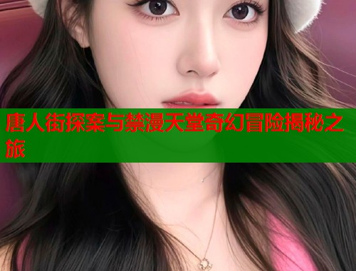唐人街探案与禁漫天堂奇幻冒险揭秘之旅  第1张