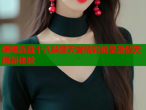 嘿嘿连载十八禁漫天堂精彩纷呈激情无限新体验  第1张