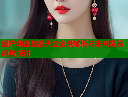 国产动漫禁漫天堂全景解析与未来发展趋势探讨  第1张