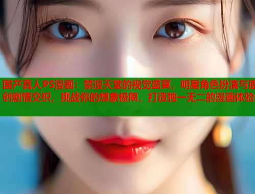 国产真人PS漫画：禁漫天堂的视觉盛宴，明星角色扮演与原创剧情交织，挑战你的想象极限，打造独一无二的漫画体验  第1张