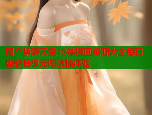 国产禁漫天堂18禁漫画资源大全每日更新畅享无限激情体验  第1张