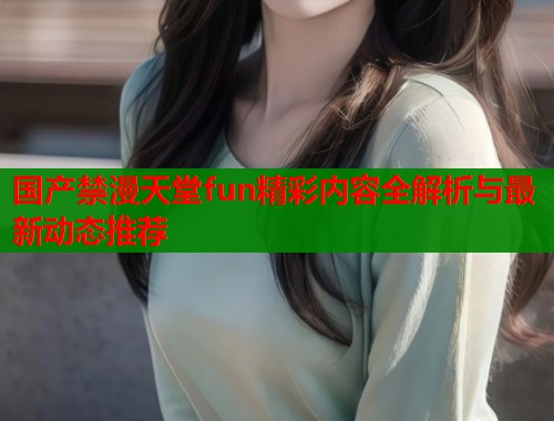国产禁漫天堂fun精彩内容全解析与最新动态推荐  第1张