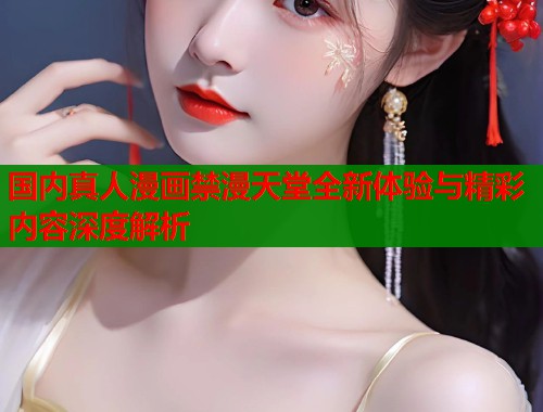 国内真人漫画禁漫天堂全新体验与精彩内容深度解析  第1张
