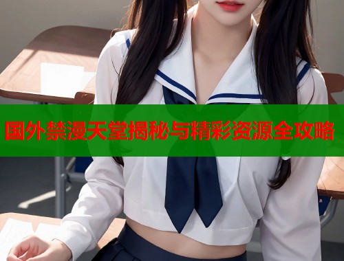 国外禁漫天堂揭秘与精彩资源全攻略  第2张