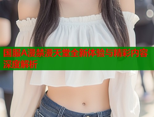 国服A漫禁漫天堂全新体验与精彩内容深度解析  第1张