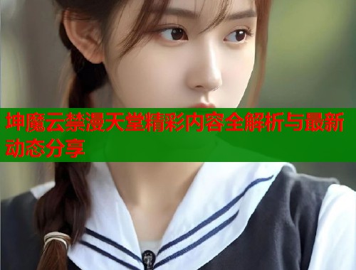 坤魔云禁漫天堂精彩内容全解析与最新动态分享  第1张