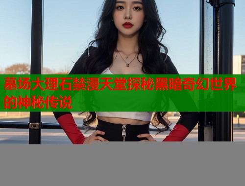 墓场大理石禁漫天堂探秘黑暗奇幻世界的神秘传说  第1张