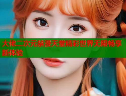 大佬二次元禁漫天堂精彩世界无限畅享新体验  第1张