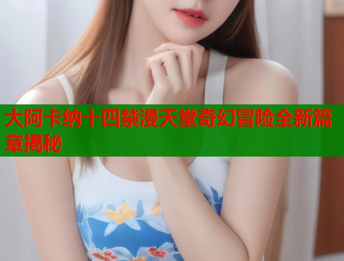 大阿卡纳十四禁漫天堂奇幻冒险全新篇章揭秘  第1张