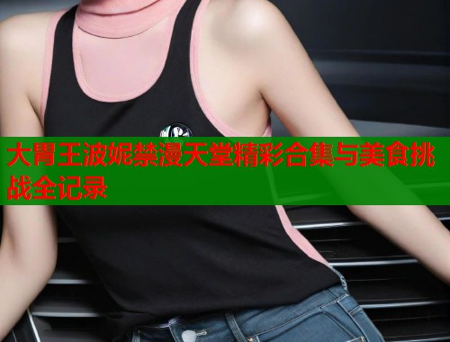 大胃王波妮禁漫天堂精彩合集与美食挑战全记录  第1张