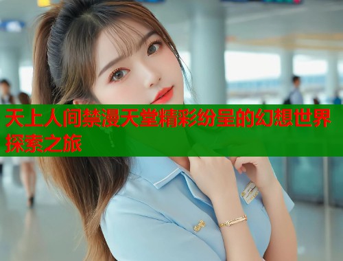 天上人间禁漫天堂精彩纷呈的幻想世界探索之旅  第1张