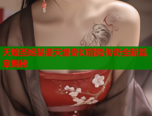 天煌圣姬禁漫天堂奇幻冒险传奇全新篇章揭秘  第1张