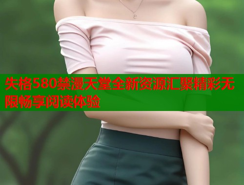 失格580禁漫天堂全新资源汇聚精彩无限畅享阅读体验  第1张