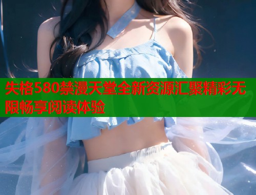 失格580禁漫天堂全新资源汇聚精彩无限畅享阅读体验  第2张