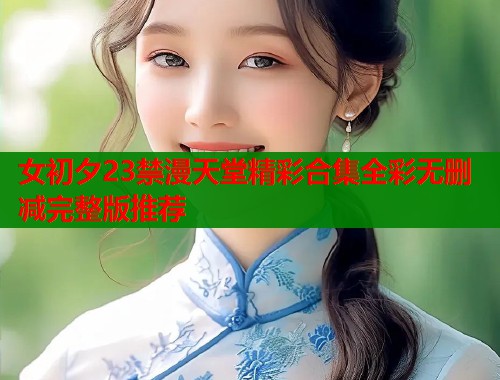 女初夕23禁漫天堂精彩合集全彩无删减完整版推荐  第1张