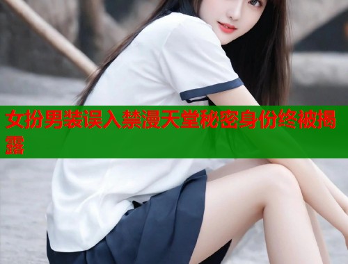 女扮男装误入禁漫天堂秘密身份终被揭露  第1张