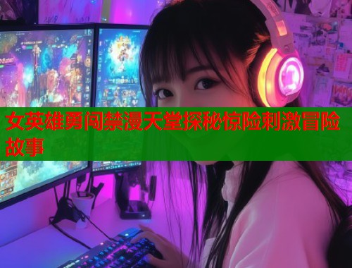女英雄勇闯禁漫天堂探秘惊险刺激冒险故事  第1张
