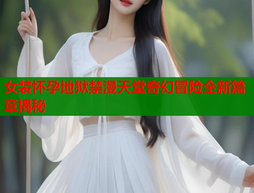 女装怀孕地狱禁漫天堂奇幻冒险全新篇章揭秘  第1张