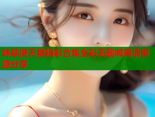 妹禁漫天堂精彩合集全彩无删减高清资源分享  第2张