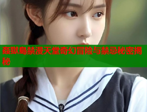 姦獄島禁漫天堂奇幻冒险与禁忌秘密揭秘  第1张