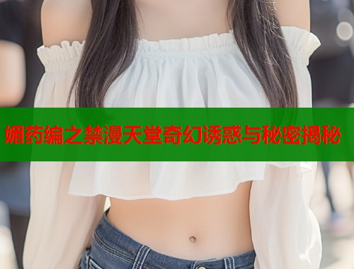 媚药编之禁漫天堂奇幻诱惑与秘密揭秘  第1张