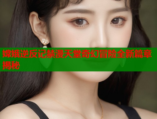 嫦娥逆反记禁漫天堂奇幻冒险全新篇章揭秘  第2张