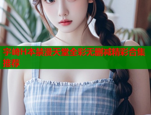 宇崎H本禁漫天堂全彩无删减精彩合集推荐  第2张
