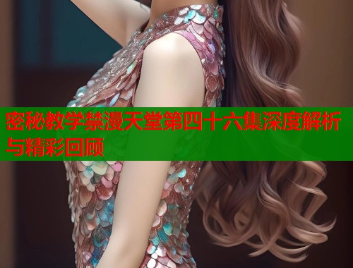 密秘教学禁漫天堂第四十六集深度解析与精彩回顾  第2张