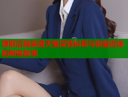 寝取后篇禁漫天堂深情纠葛与欲望边缘的秘密故事  第1张
