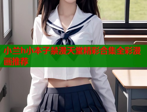 小兰h小本子禁漫天堂精彩合集全彩漫画推荐  第1张