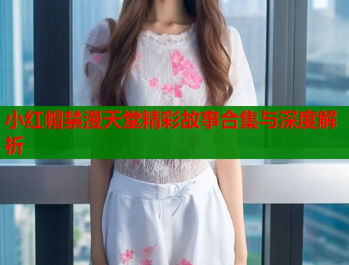 小红帽禁漫天堂精彩故事合集与深度解析  第1张