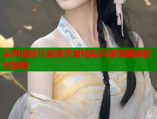 尖叫视频与禁漫天堂精彩内容深度解析与推荐  第1张