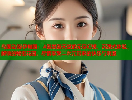 岛国动漫伊甸园：A漫禁漫天堂的无尽幻想，沉浸式体验，解锁的秘密花园，尽情享受二次元带来的快乐与刺激  第1张