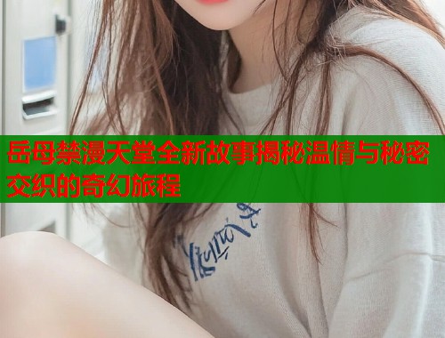 岳母禁漫天堂全新故事揭秘温情与秘密交织的奇幻旅程  第1张