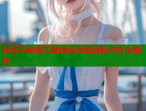 弥豆子禁漫天堂精选合集精彩内容全解析  第1张