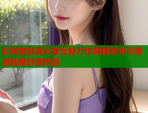 彩漫堂禁漫天堂全新力作震撼发布引爆漫画爱好者热情  第1张