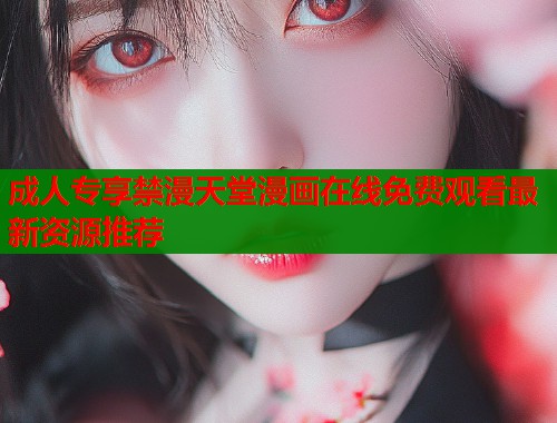 成人专享禁漫天堂漫画在线免费观看最新资源推荐  第1张