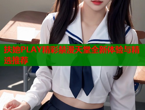 扶她PLAY精彩禁漫天堂全新体验与精选推荐  第1张
