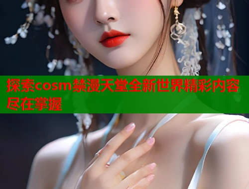 探索cosm禁漫天堂全新世界精彩内容尽在掌握  第1张