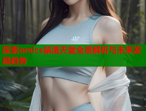 探索omics禁漫天堂全景解析与未来发展趋势  第1张