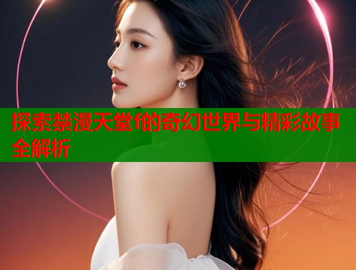 探索禁漫天堂f的奇幻世界与精彩故事全解析  第1张