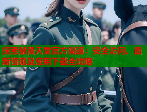 探索禁漫天堂官方渠道：安全访问、最新资源及应用下载全攻略  第1张